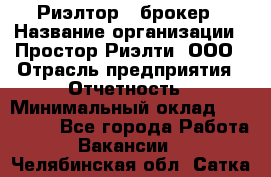 Риэлтор - брокер › Название организации ­ Простор-Риэлти, ООО › Отрасль предприятия ­ Отчетность › Минимальный оклад ­ 150 000 - Все города Работа » Вакансии   . Челябинская обл.,Сатка г.